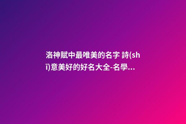 洛神賦中最唯美的名字 詩(shī)意美好的好名大全-名學(xué)網(wǎng)-第1張-店鋪起名-玄機(jī)派